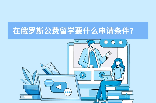 在俄罗斯公费留学要什么申请条件？