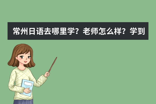 常州日语去哪里学？老师怎么样？学到N2大概要多久？