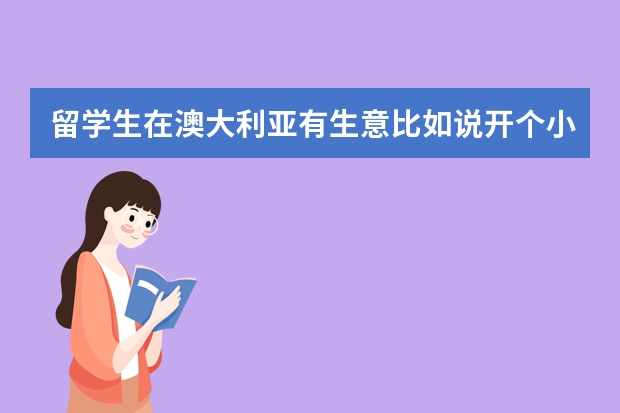 留学生在澳大利亚有生意比如说开个小店,对移民有帮助么? 英国留学生打工和做小生意经验之渠