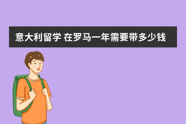 意大利留学 在罗马一年需要带多少钱 如果节省着用