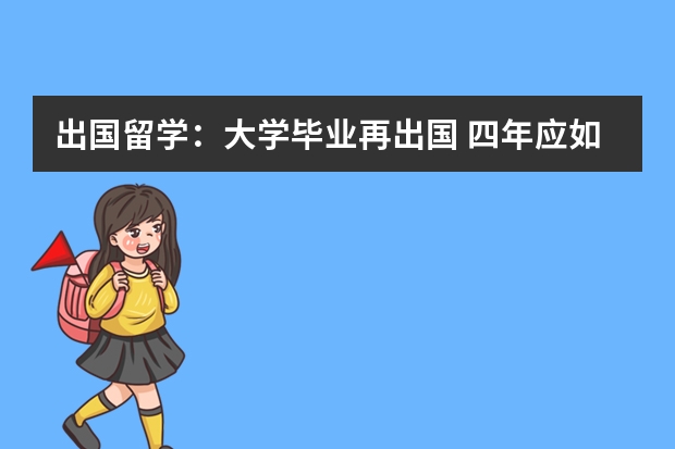 出国留学：大学毕业再出国 四年应如何计划安排？